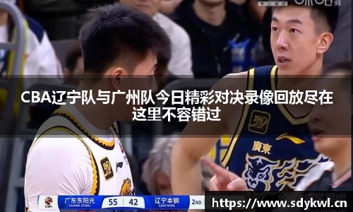 CBA辽宁队与广州队今日精彩对决录像回放尽在这里不容错过