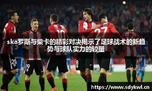 ska罗斯与柴卡的精彩对决揭示了足球战术的新趋势与球队实力的较量
