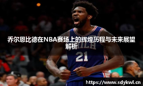 乔尔恩比德在NBA赛场上的辉煌历程与未来展望解析