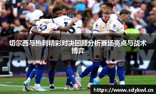切尔西与热刺精彩对决回顾分析赛场亮点与战术博弈