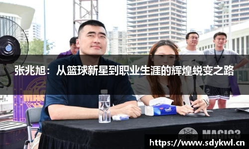 张兆旭：从篮球新星到职业生涯的辉煌蜕变之路