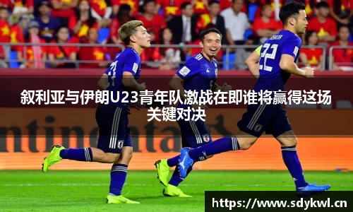 叙利亚与伊朗U23青年队激战在即谁将赢得这场关键对决