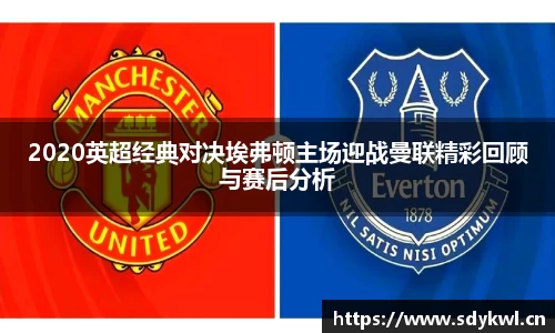 2020英超经典对决埃弗顿主场迎战曼联精彩回顾与赛后分析