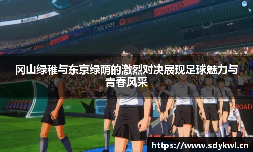 冈山绿稚与东京绿荫的激烈对决展现足球魅力与青春风采