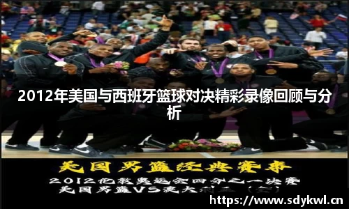 2012年美国与西班牙篮球对决精彩录像回顾与分析