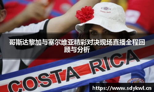 哥斯达黎加与塞尔维亚精彩对决现场直播全程回顾与分析
