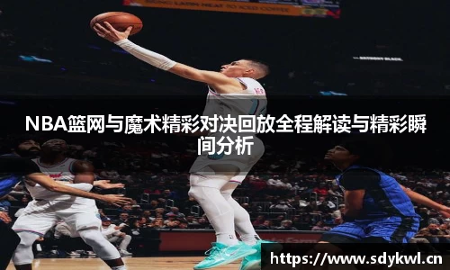 NBA篮网与魔术精彩对决回放全程解读与精彩瞬间分析
