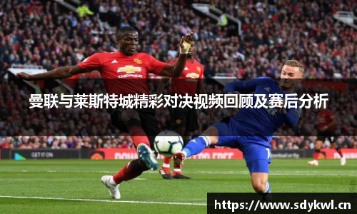 曼联与莱斯特城精彩对决视频回顾及赛后分析