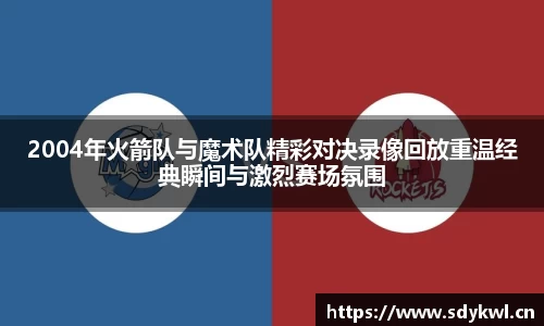 2004年火箭队与魔术队精彩对决录像回放重温经典瞬间与激烈赛场氛围