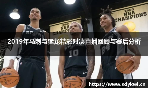 2019年马刺与猛龙精彩对决直播回顾与赛后分析
