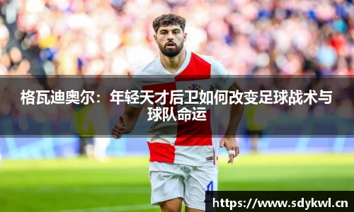 格瓦迪奥尔：年轻天才后卫如何改变足球战术与球队命运