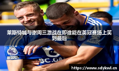 莱斯特城与谢周三激战在即谁能在英冠赛场上笑到最后