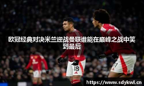欧冠经典对决米兰迎战曼联谁能在巅峰之战中笑到最后