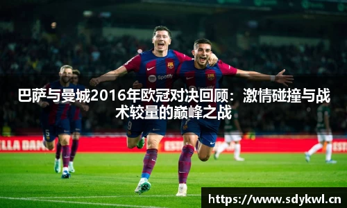 巴萨与曼城2016年欧冠对决回顾：激情碰撞与战术较量的巅峰之战