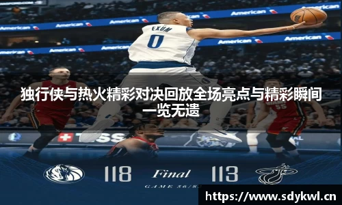 独行侠与热火精彩对决回放全场亮点与精彩瞬间一览无遗