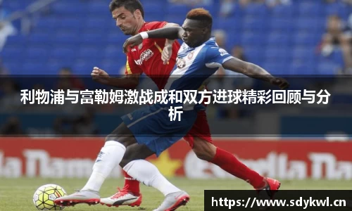 利物浦与富勒姆激战成和双方进球精彩回顾与分析