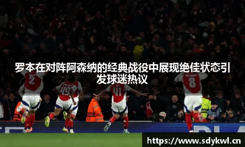 罗本在对阵阿森纳的经典战役中展现绝佳状态引发球迷热议