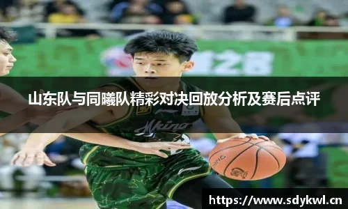 山东队与同曦队精彩对决回放分析及赛后点评