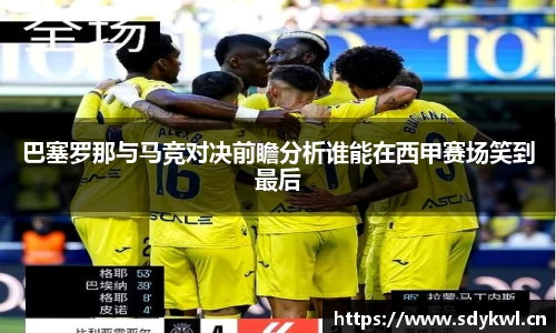 巴塞罗那与马竞对决前瞻分析谁能在西甲赛场笑到最后