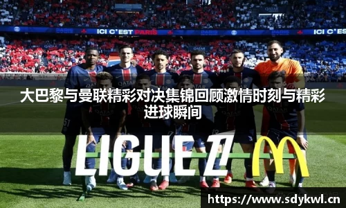 大巴黎与曼联精彩对决集锦回顾激情时刻与精彩进球瞬间