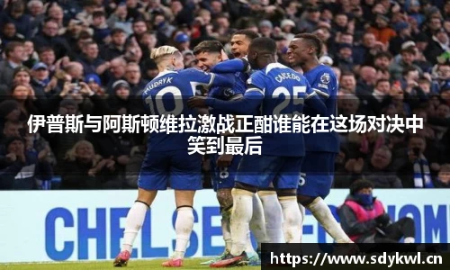 伊普斯与阿斯顿维拉激战正酣谁能在这场对决中笑到最后