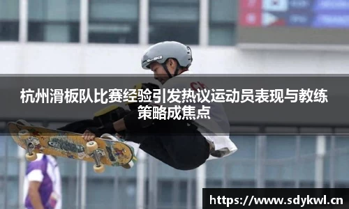 杭州滑板队比赛经验引发热议运动员表现与教练策略成焦点