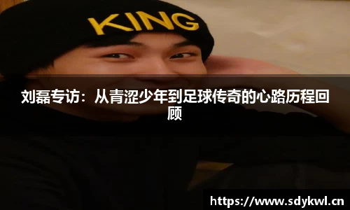 刘磊专访:从青涩少年到足球传奇的心路历程回顾