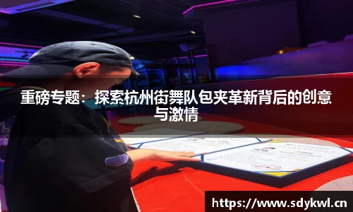 重磅专题：探索杭州街舞队包夹革新背后的创意与激情