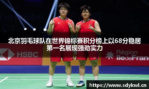 北京羽毛球队在世界锦标赛积分榜上以68分稳居第一名展现强劲实力