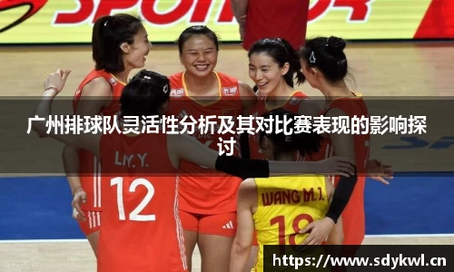广州排球队灵活性分析及其对比赛表现的影响探讨