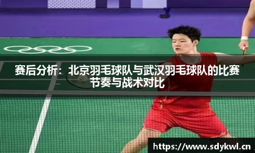 赛后分析：北京羽毛球队与武汉羽毛球队的比赛节奏与战术对比